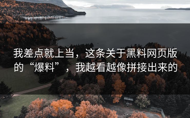 我差点就上当，这条关于黑料网页版的“爆料”，我越看越像拼接出来的