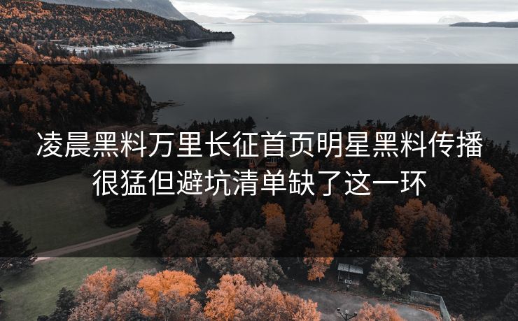 凌晨黑料万里长征首页明星黑料传播很猛但避坑清单缺了这一环 凌晨黑料万里长征首页明星黑料传播很猛但避坑清单缺了这一环