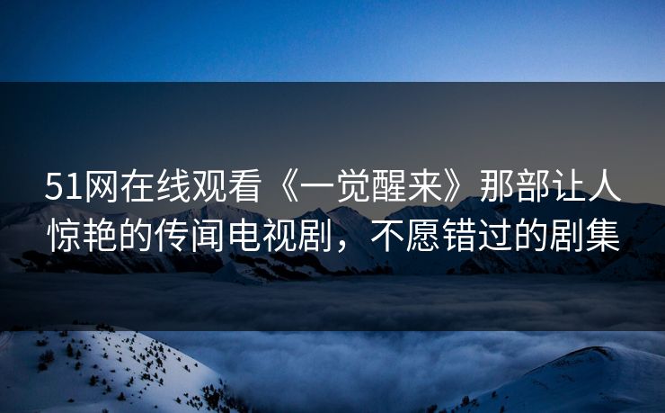 51网在线观看《一觉醒来》那部让人惊艳的传闻电视剧,不愿错过的剧集