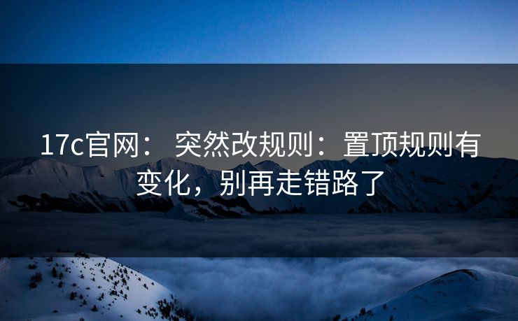 17c官网: 突然改规则:置顶规则有变化,别再走错路了 17c官网: 突然改规则:置顶规则有变化,别再走错路了