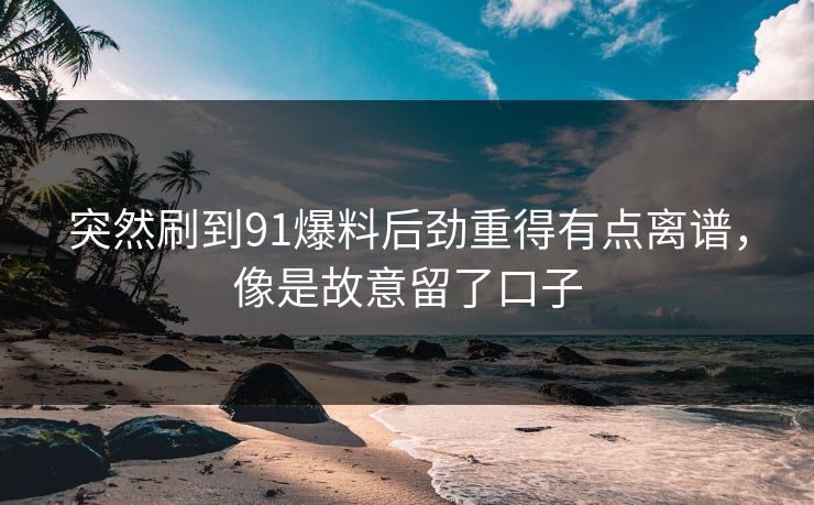 突然刷到91爆料后劲重得有点离谱,像是故意留了口子