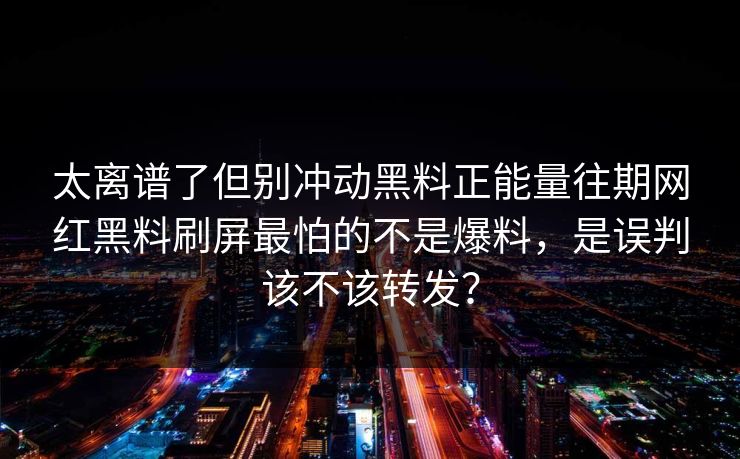 太离谱了但别冲动黑料正能量往期网红黑料刷屏最怕的不是爆料,是误判该不该转发? 太离谱了但别冲动黑料正能量往期网红黑料刷屏最怕的不是爆料,是误判该不该转发?