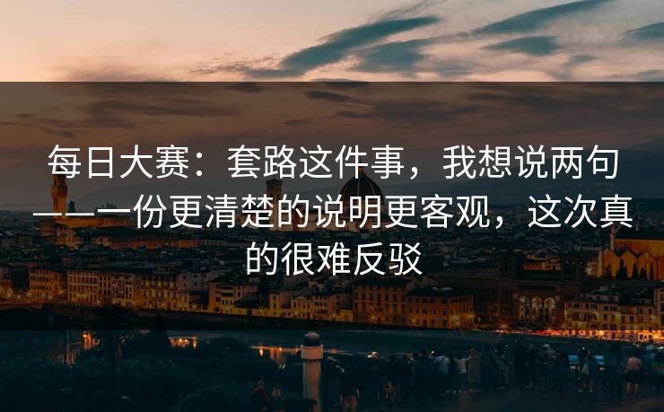 每日大赛:套路这件事,我想说两句——一份更清楚的说明更客观,这次真的很难反驳 每日大赛:套路这件事,我想说两句——一份更清楚的说明更客观,这次真的很难反驳