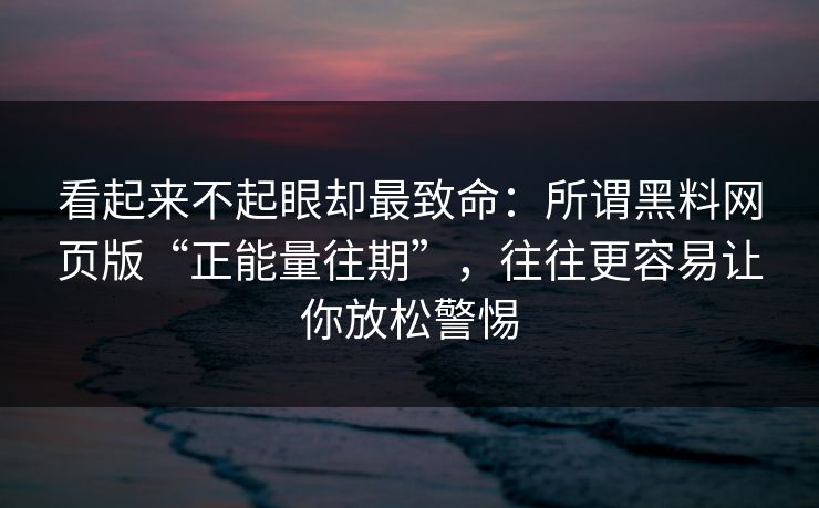 看起来不起眼却最致命：所谓黑料网页版“正能量往期”，往往更容易让你放松警惕
