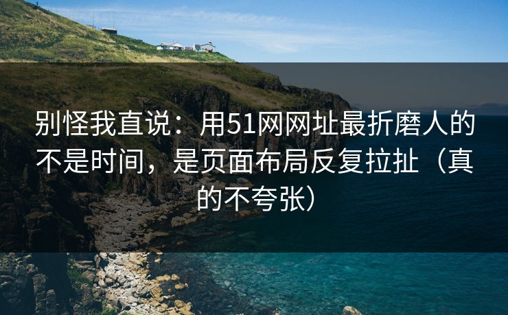 别怪我直说：用51网网址最折磨人的不是时间，是页面布局反复拉扯（真的不夸张）