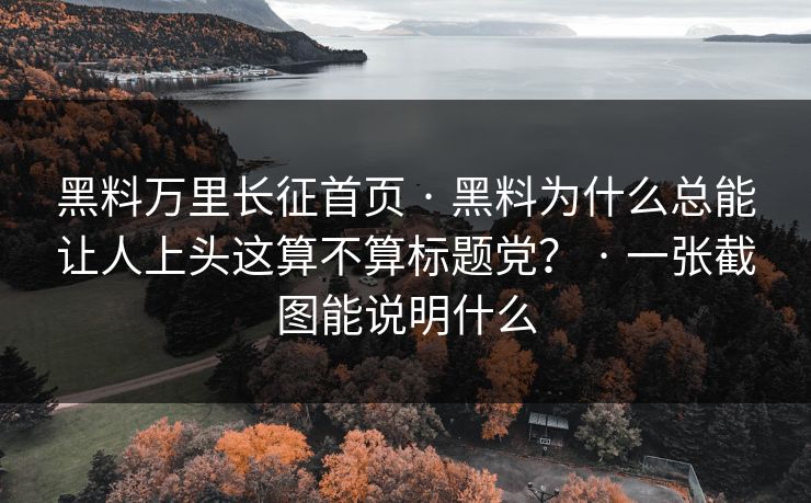 黑料万里长征首页 · 黑料为什么总能让人上头这算不算标题党? · 一张截图能说明什么 黑料万里长征首页 · 黑料为什么总能让人上头这算不算标题党? · 一张截图能说明什么