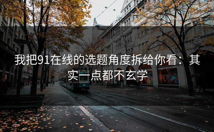 我把91在线的选题角度拆给你看:其实一点都不玄学 我把91在线的选题角度拆给你看:其实一点都不玄学