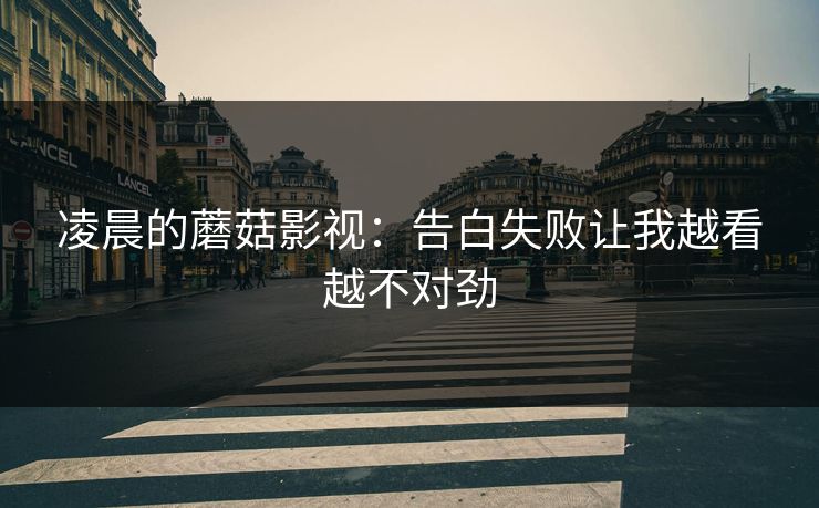 凌晨的蘑菇影视:告白失败让我越看越不对劲 凌晨的蘑菇影视:告白失败让我越看越不对劲