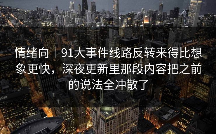 情绪向|91大事件线路反转来得比想象更快,深夜更新里那段内容把之前的说法全冲散了 情绪向|91大事件线路反转来得比想象更快,深夜更新里那段内容把之前的说法全冲散了