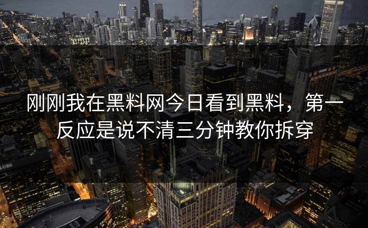 刚刚我在黑料网今日看到黑料，第一反应是说不清三分钟教你拆穿