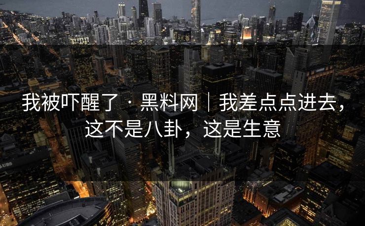 我被吓醒了 · 黑料网｜我差点点进去，这不是八卦，这是生意