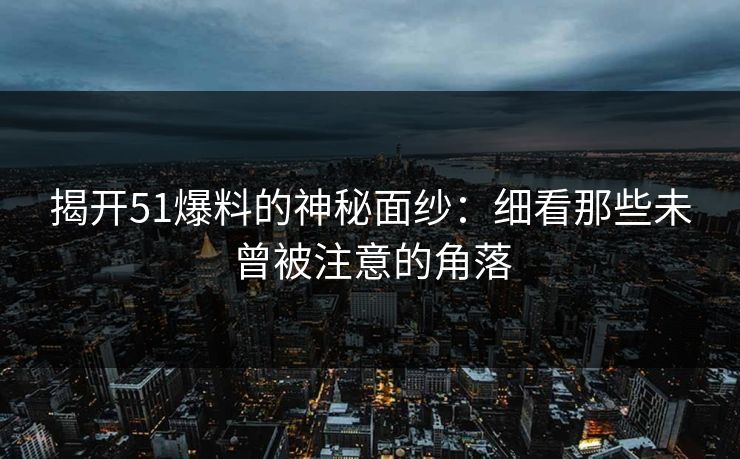 揭开51爆料的神秘面纱:细看那些未曾被注意的角落 揭开51爆料的神秘面纱:细看那些未曾被注意的角落
