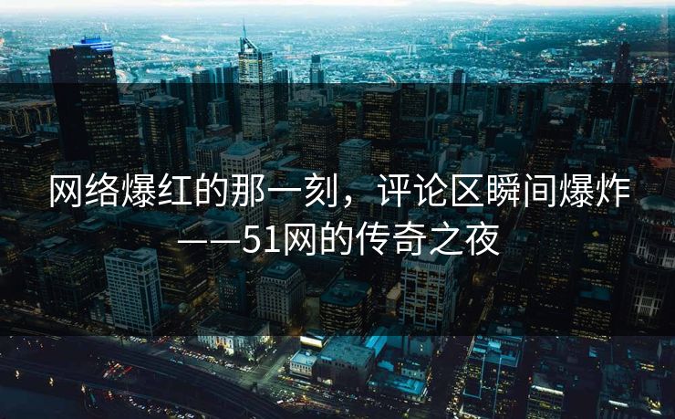 网络爆红的那一刻，评论区瞬间爆炸——51网的传奇之夜