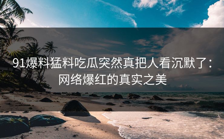 91爆料猛料吃瓜突然真把人看沉默了：网络爆红的真实之美
