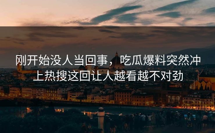 刚开始没人当回事,吃瓜爆料突然冲上热搜这回让人越看越不对劲