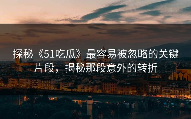 探秘《51吃瓜》最容易被忽略的关键片段，揭秘那段意外的转折