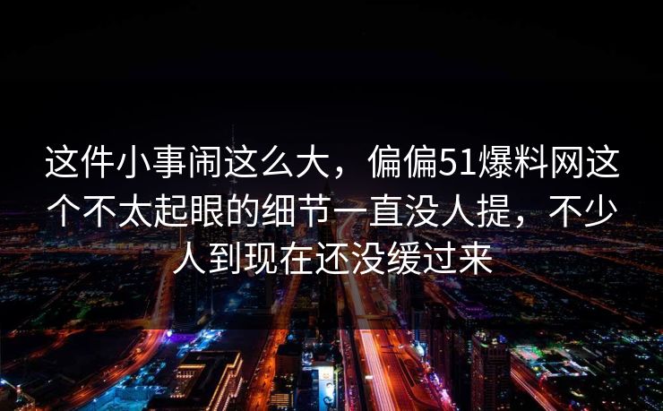 这件小事闹这么大,偏偏51爆料网这个不太起眼的细节一直没人提,不少人到现在还没缓过来