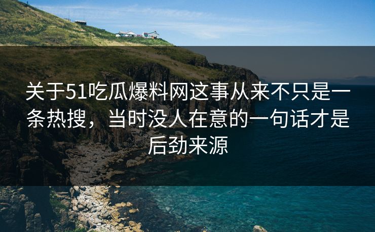 关于51吃瓜爆料网这事从来不只是一条热搜,当时没人在意的一句话才是后劲来源