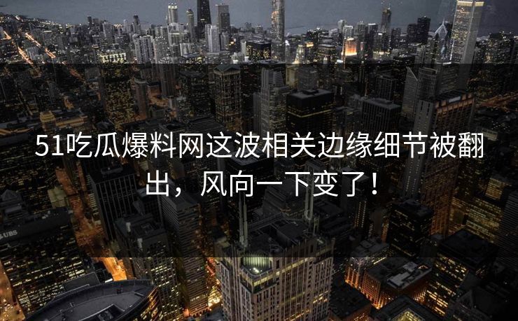 51吃瓜爆料网这波相关边缘细节被翻出，风向一下变了！