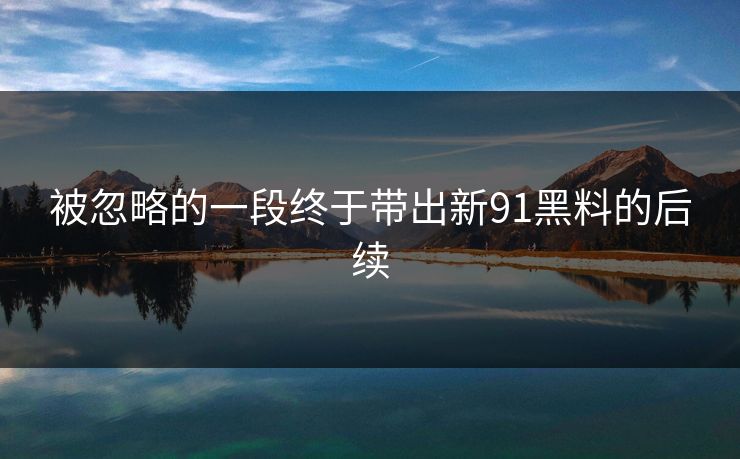 被忽略的一段终于带出新91黑料的后续 被忽略的一段终于带出新91黑料的后续